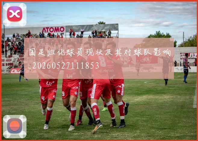 国足归化球员现状及其对球队影响_20260527111853