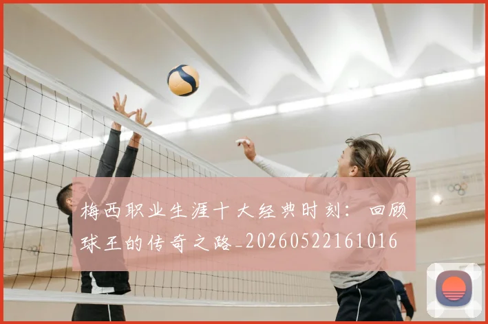 梅西职业生涯十大经典时刻：回顾球王的传奇之路_20260522161016