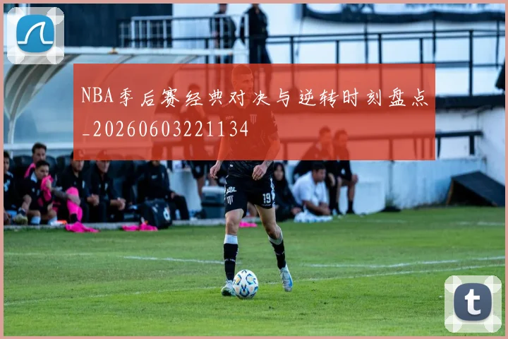 NBA季后赛经典对决与逆转时刻盘点_20260603221134
