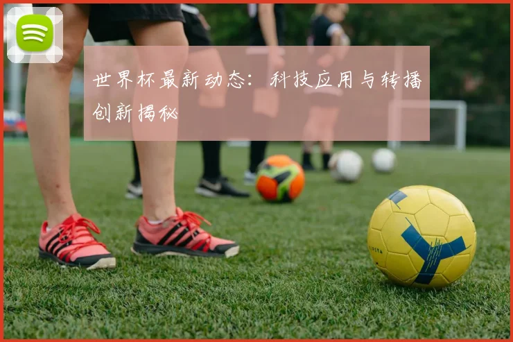 世界杯最新动态：科技应用与转播创新揭秘