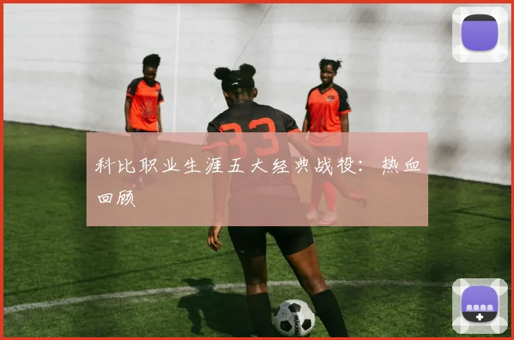 科比职业生涯五大经典战役：热血回顾
