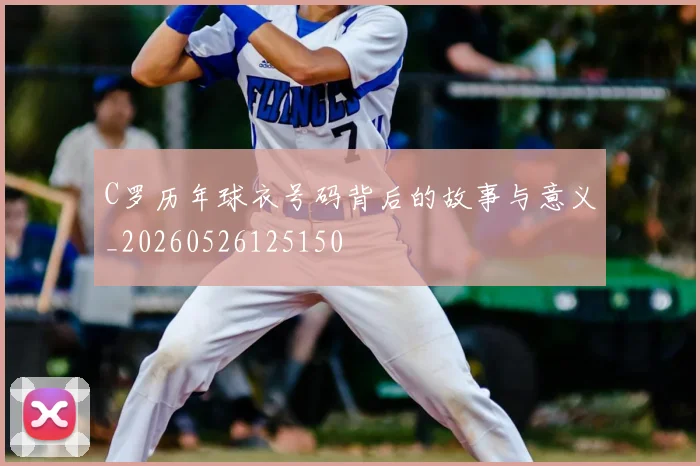 C罗历年球衣号码背后的故事与意义_20260526125150