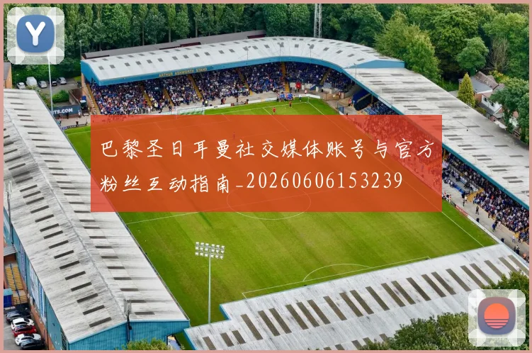 巴黎圣日耳曼社交媒体账号与官方粉丝互动指南_20260606153239