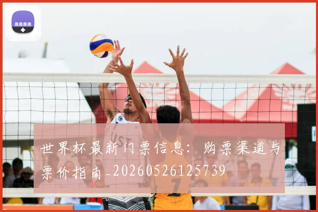 世界杯最新门票信息：购票渠道与票价指南_20260526125739