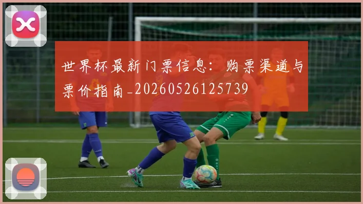 世界杯最新门票信息：购票渠道与票价指南_20260526125739