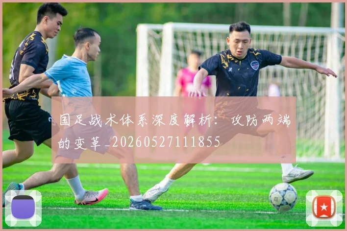 国足战术体系深度解析：攻防两端的变革_20260527111855