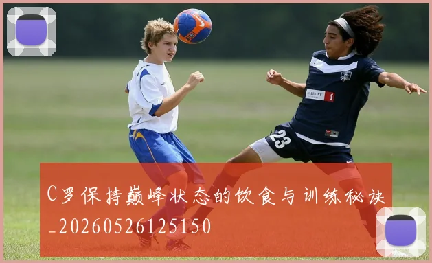C罗保持巅峰状态的饮食与训练秘诀_20260526125150