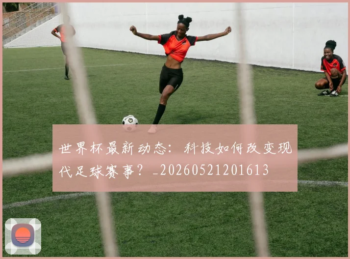 世界杯最新动态：科技如何改变现代足球赛事？_20260521201613