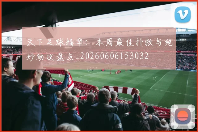 天下足球精华：本周最佳扑救与绝妙助攻盘点_20260606153032