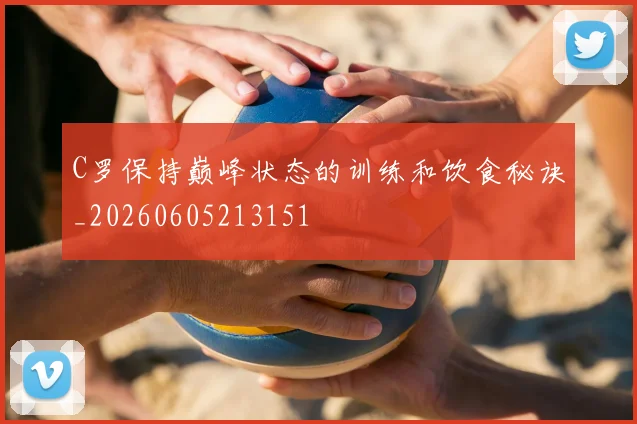 C罗保持巅峰状态的训练和饮食秘诀_20260605213151