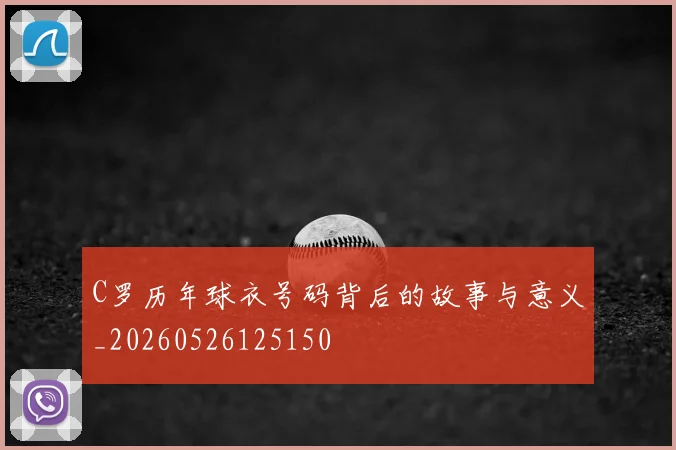 C罗历年球衣号码背后的故事与意义_20260526125150
