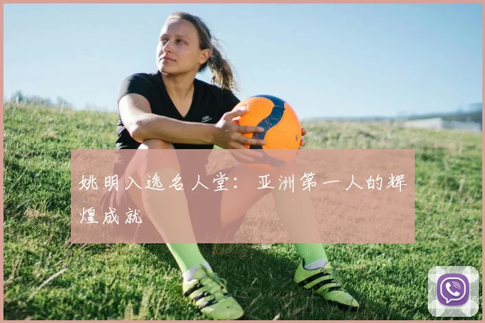姚明入选名人堂：亚洲第一人的辉煌成就