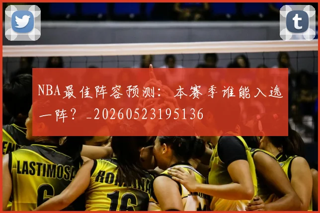 NBA最佳阵容预测：本赛季谁能入选一阵？_20260523195136