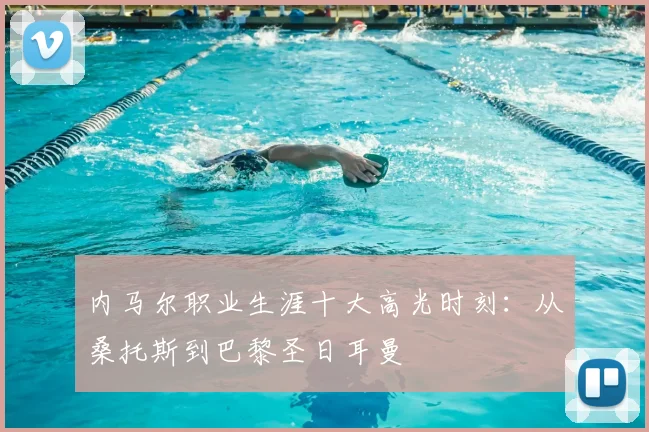 内马尔职业生涯十大高光时刻：从桑托斯到巴黎圣日耳曼